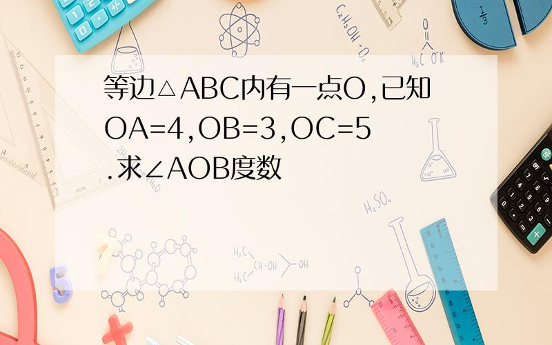 等边△ABC内有一点O,已知OA=4,OB=3,OC=5.求∠AOB度数