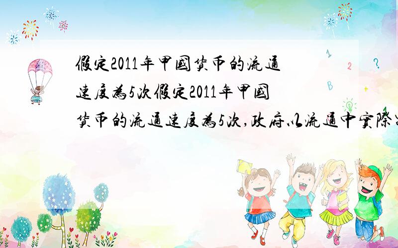 假定2011年甲国货币的流通速度为5次假定2011年甲国货币的流通速度为5次,政府以流通中实际需要货币量为基准,发行纸币为12000亿元.2012年该国生产的社会财富比2011年增长30%,但由于经济过热,货