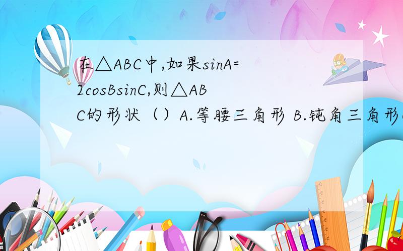 在△ABC中,如果sinA=2cosBsinC,则△ABC的形状（）A.等腰三角形 B.钝角三角形C.直角三角形 D.锐角三角形