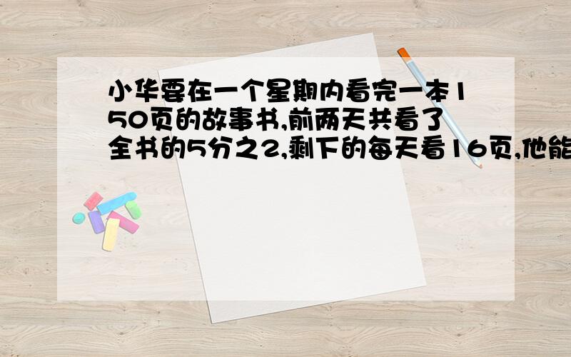 小华要在一个星期内看完一本150页的故事书,前两天共看了全书的5分之2,剩下的每天看16页,他能否在规定的时间内看完这本书?