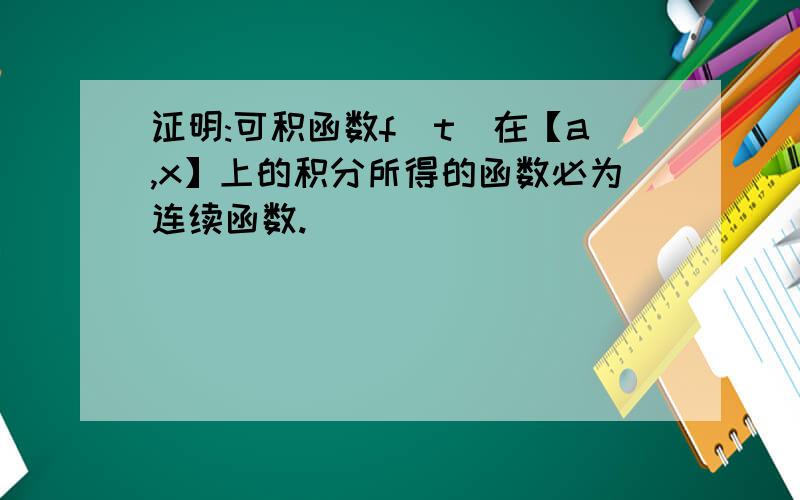 证明:可积函数f(t)在【a,x】上的积分所得的函数必为连续函数.