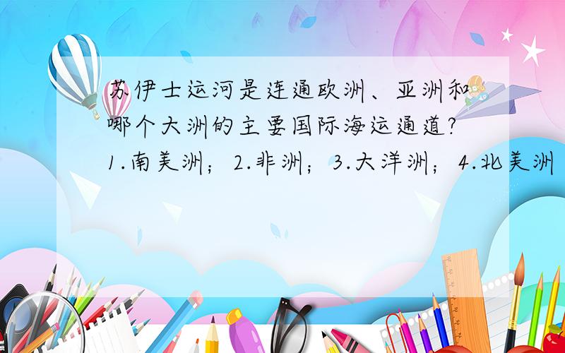 苏伊士运河是连通欧洲、亚洲和哪个大洲的主要国际海运通道?1.南美洲；2.非洲；3.大洋洲；4.北美洲