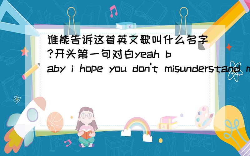 谁能告诉这首英文歌叫什么名字?开头第一句对白yeah baby i hope you don't misunderstand me中间歌词 let you know forever i keep you with my heart when i levea you now i know that i hava to go now i need to say goodbye已经找到