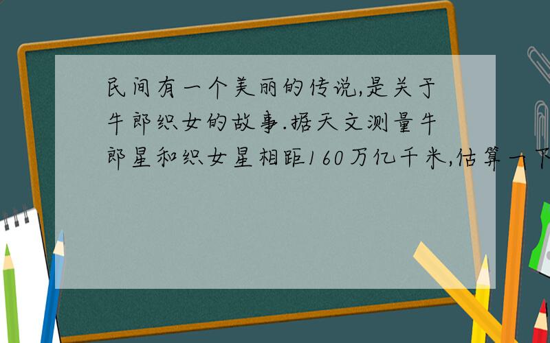 民间有一个美丽的传说,是关于牛郎织女的故事.据天文测量牛郎星和织女星相距160万亿千米,估算一下,牛郎眨眨眼,织女要隔多长时间才能看到