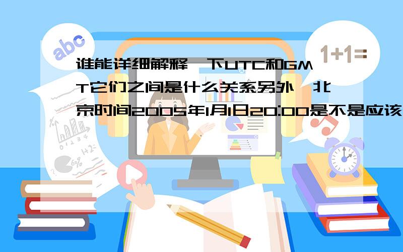 谁能详细解释一下UTC和GMT它们之间是什么关系另外,北京时间2005年1月1日20:00是不是应该表示为2005年1月1日20:00 UTC+8