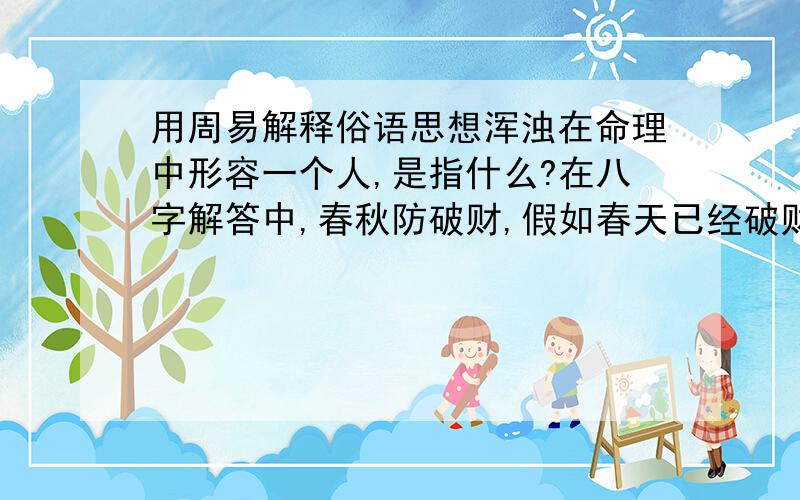 用周易解释俗语思想浑浊在命理中形容一个人,是指什么?在八字解答中,春秋防破财,假如春天已经破财了,秋天是不是就不用小心了?平时说7,8月破财,是说破财的时间段还是说7月和8月两月中都