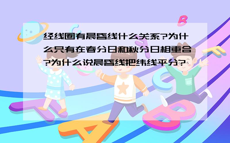 经线圈有晨昏线什么关系?为什么只有在春分日和秋分日相重合?为什么说晨昏线把纬线平分?