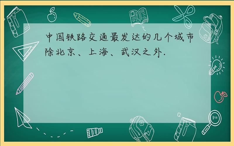 中国铁路交通最发达的几个城市除北京、上海、武汉之外.