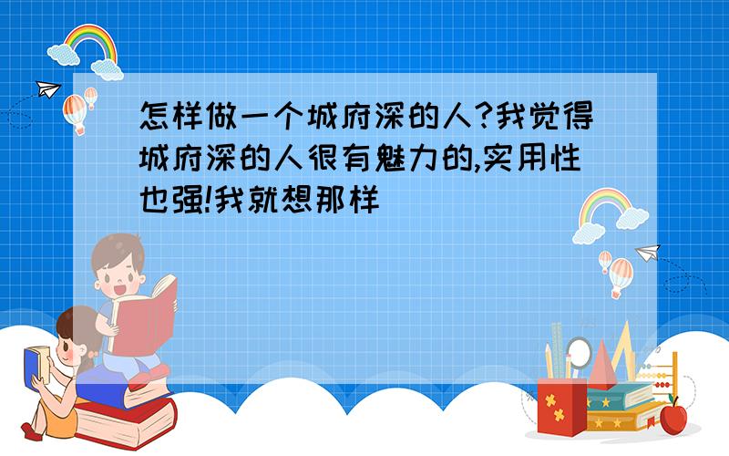 怎样做一个城府深的人?我觉得城府深的人很有魅力的,实用性也强!我就想那样