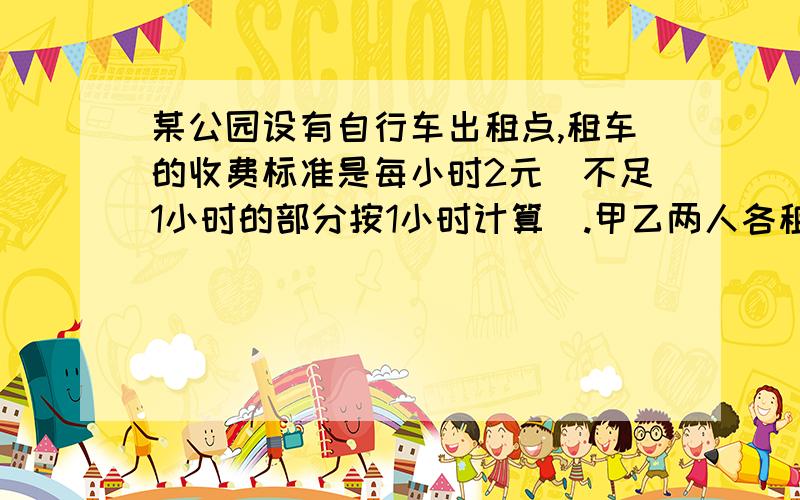 某公园设有自行车出租点,租车的收费标准是每小时2元(不足1小时的部分按1小时计算).甲乙两人各租一辆,若甲乙不超过一小时还车的概率分别为1/4,1/2;一小时以上且不超过两小时还车的概率分