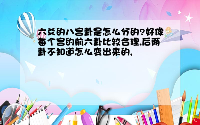 六爻的八宫卦是怎么分的?好像每个宫的前六卦比较合理,后两卦不知道怎么变出来的,