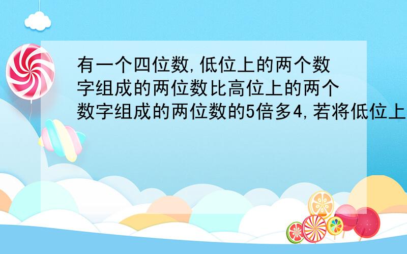 有一个四位数,低位上的两个数字组成的两位数比高位上的两个数字组成的两位数的5倍多4,若将低位上的两个数字组成的两位数与高位上的两个数字组成的两位数对调,所得的新四位数比原四