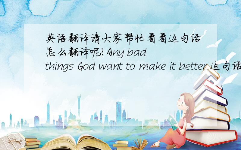 英语翻译请大家帮忙看看这句话怎么翻译呢?Any bad things God want to make it better.这句话是在回应别人道歉时说的，有什么特别的含义吗