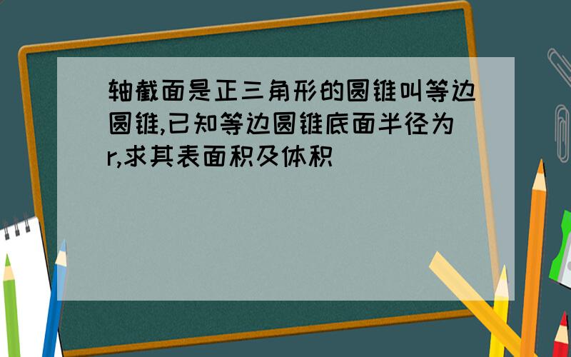 轴截面是正三角形的圆锥叫等边圆锥,已知等边圆锥底面半径为r,求其表面积及体积