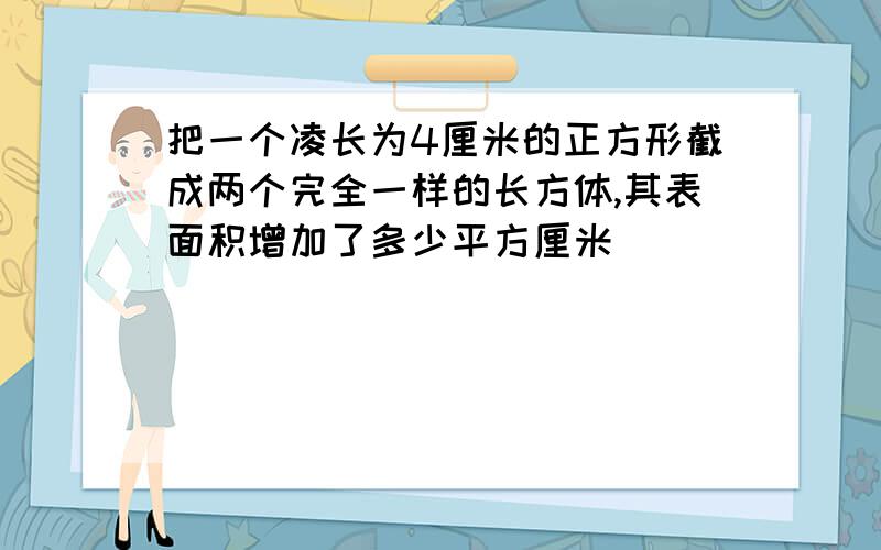 把一个凌长为4厘米的正方形截成两个完全一样的长方体,其表面积增加了多少平方厘米