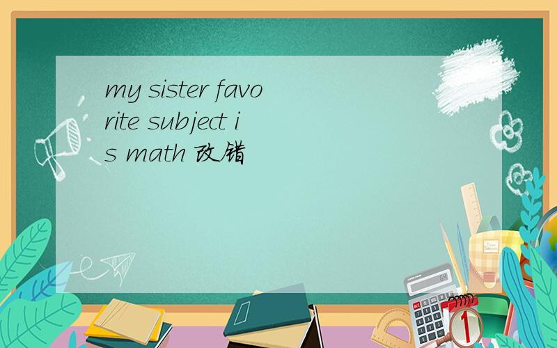 my sister favorite subject is math 改错