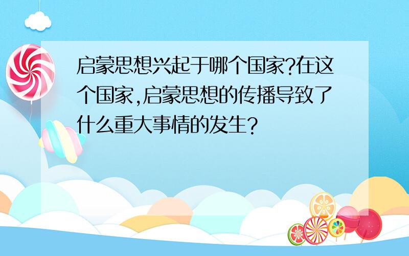 启蒙思想兴起于哪个国家?在这个国家,启蒙思想的传播导致了什么重大事情的发生?