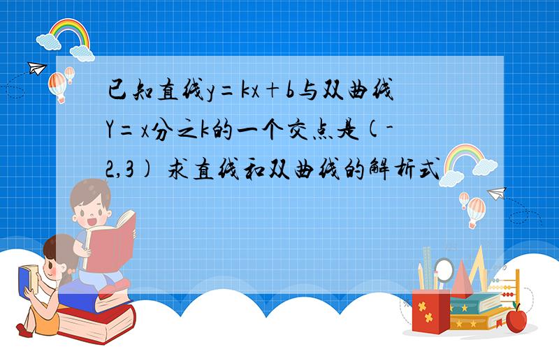 已知直线y=kx+b与双曲线Y=x分之k的一个交点是(-2,3) 求直线和双曲线的解析式