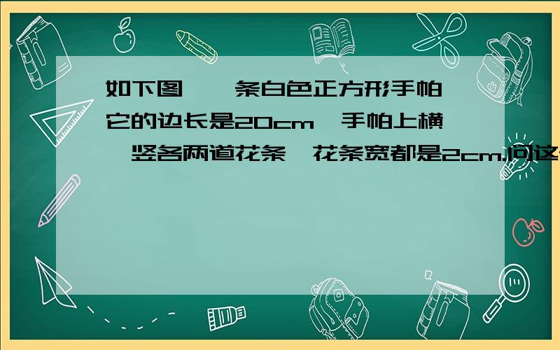 如下图,一条白色正方形手帕,它的边长是20cm,手帕上横、竖各两道花条,花条宽都是2cm.问这条手帕白色部分的面积是多少?