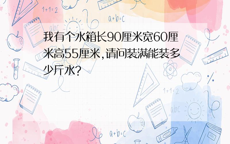 我有个水箱长90厘米宽60厘米高55厘米,请问装满能装多少斤水?