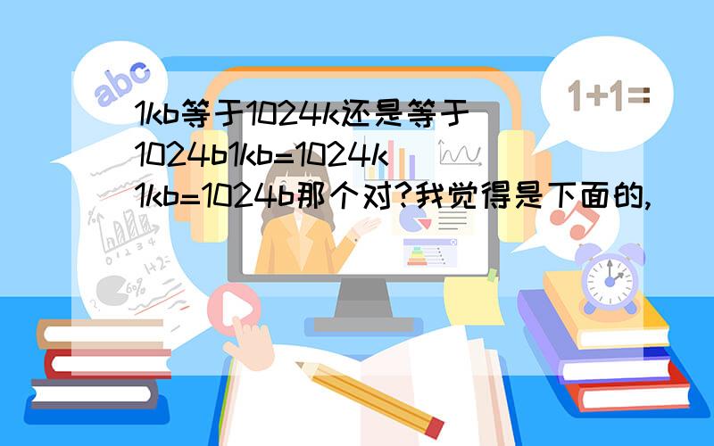 1kb等于1024k还是等于1024b1kb=1024k1kb=1024b那个对?我觉得是下面的,