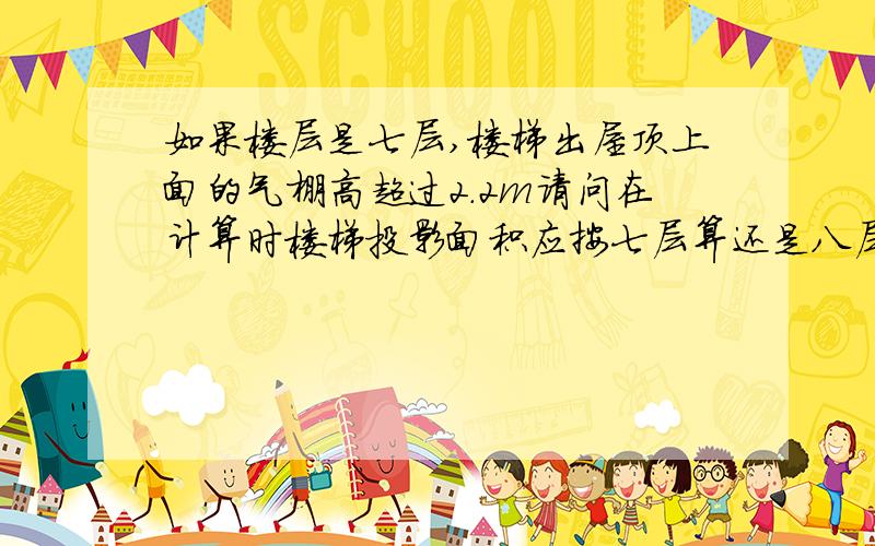 如果楼层是七层,楼梯出屋顶上面的气棚高超过2.2m请问在计算时楼梯投影面积应按七层算还是八层算.