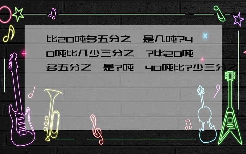 比20吨多五分之一是几吨?40吨比几少三分之一?比20吨多五分之一是?吨,40吨比?少三分之一?