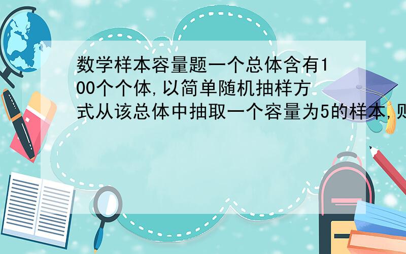 数学样本容量题一个总体含有100个个体,以简单随机抽样方式从该总体中抽取一个容量为5的样本,则指定的某个个体被抽到的概率是多少?（求详细算法）