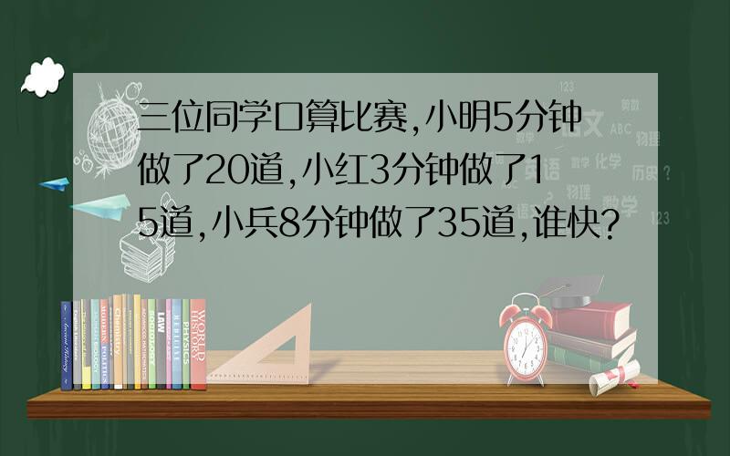 三位同学口算比赛,小明5分钟做了20道,小红3分钟做了15道,小兵8分钟做了35道,谁快?