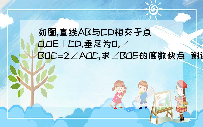 如图,直线AB与CD相交于点O,OE⊥CD,垂足为O,∠BOC=2∠AOC,求∠BOE的度数快点 谢谢了