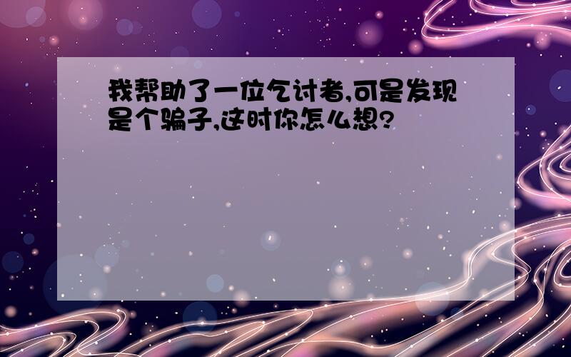 我帮助了一位乞讨者,可是发现是个骗子,这时你怎么想?