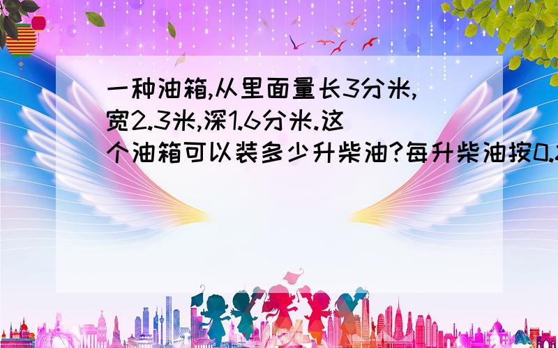 一种油箱,从里面量长3分米,宽2.3米,深1.6分米.这个油箱可以装多少升柴油?每升柴油按0.82千克计算,装的柴油重多少千克