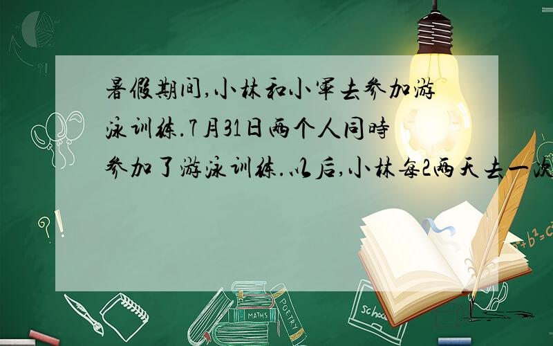 暑假期间,小林和小军去参加游泳训练.7月31日两个人同时参加了游泳训练.以后,小林每2两天去一次,小军每5天去一次.他们八月份会相遇几次?分别是哪天呢?（用算式计算）