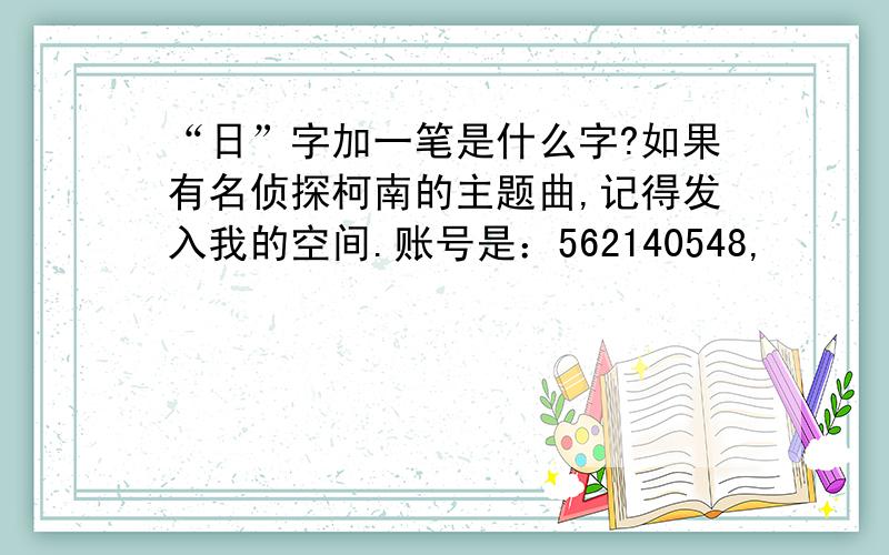 “日”字加一笔是什么字?如果有名侦探柯南的主题曲,记得发入我的空间.账号是：562140548,