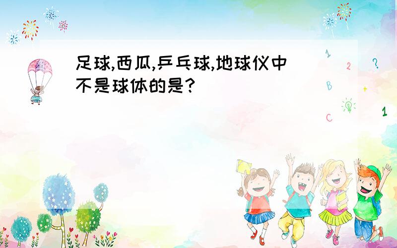 足球,西瓜,乒乓球,地球仪中不是球体的是?