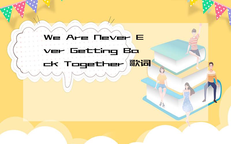 We Are Never Ever Getting Back Together 歌词