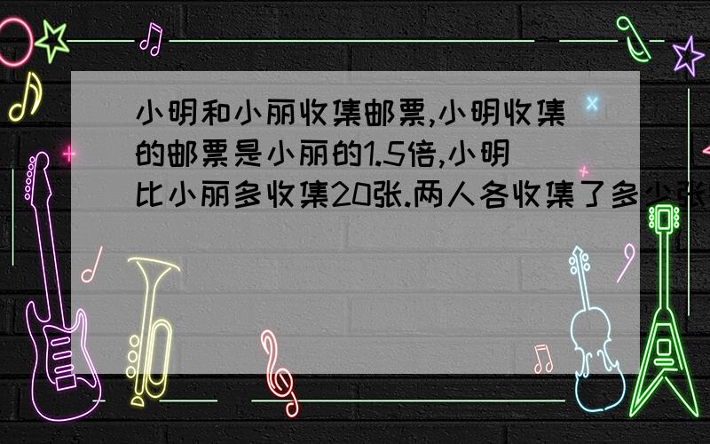 小明和小丽收集邮票,小明收集的邮票是小丽的1.5倍,小明比小丽多收集20张.两人各收集了多少张邮票?要算式