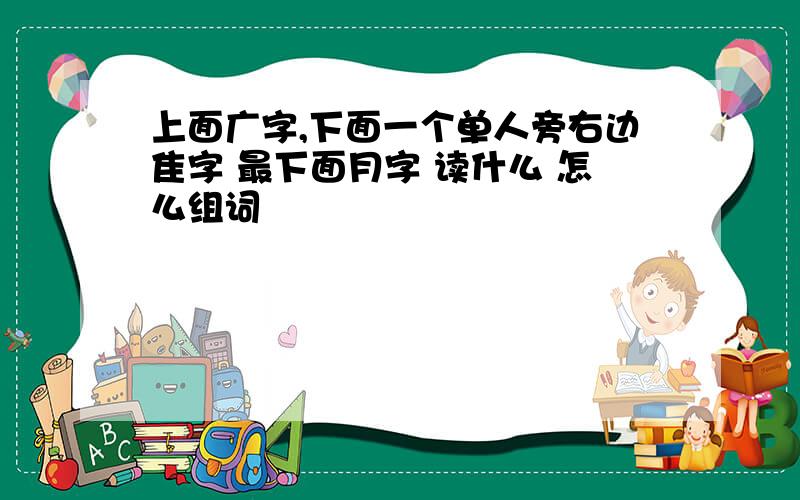 上面广字,下面一个单人旁右边隹字 最下面月字 读什么 怎么组词