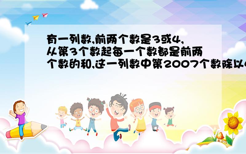 有一列数,前两个数是3或4,从第3个数起每一个数都是前两个数的和,这一列数中第2007个数除以4余（ ).