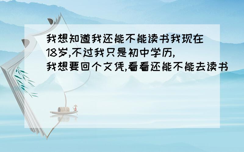 我想知道我还能不能读书我现在18岁,不过我只是初中学历,我想要回个文凭,看看还能不能去读书