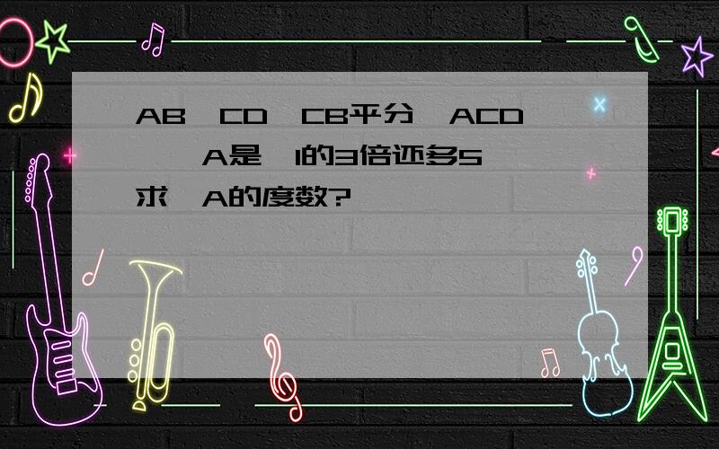 AB∥CD,CB平分∠ACD,∠A是∠1的3倍还多5°,求∠A的度数?