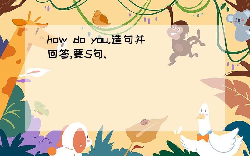 how do you.造句并回答,要5句.