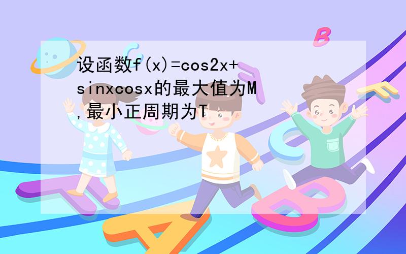 设函数f(x)=cos2x+sinxcosx的最大值为M,最小正周期为T