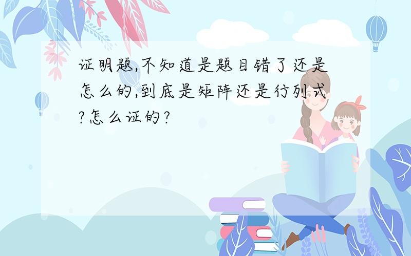 证明题,不知道是题目错了还是怎么的,到底是矩阵还是行列式?怎么证的?