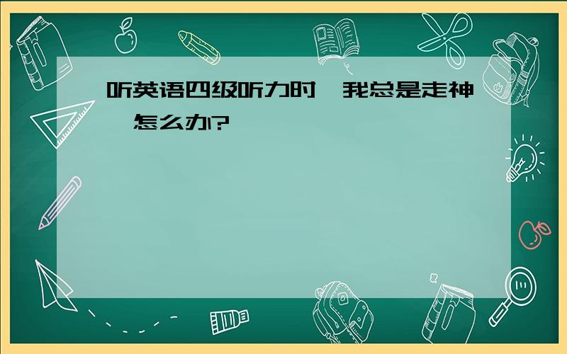 听英语四级听力时,我总是走神,怎么办?