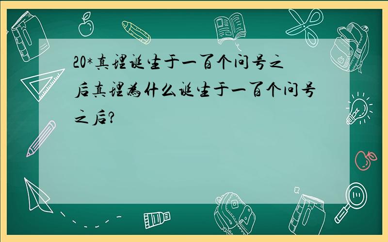 20*真理诞生于一百个问号之后真理为什么诞生于一百个问号之后?