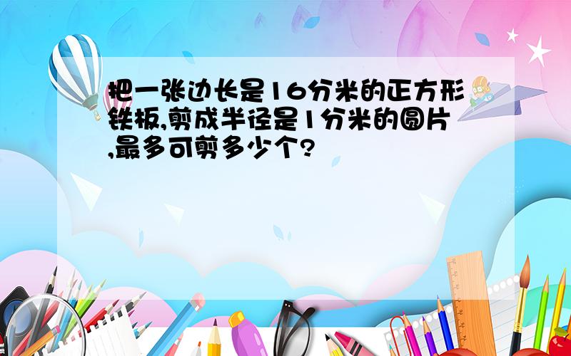 把一张边长是16分米的正方形铁板,剪成半径是1分米的圆片,最多可剪多少个?