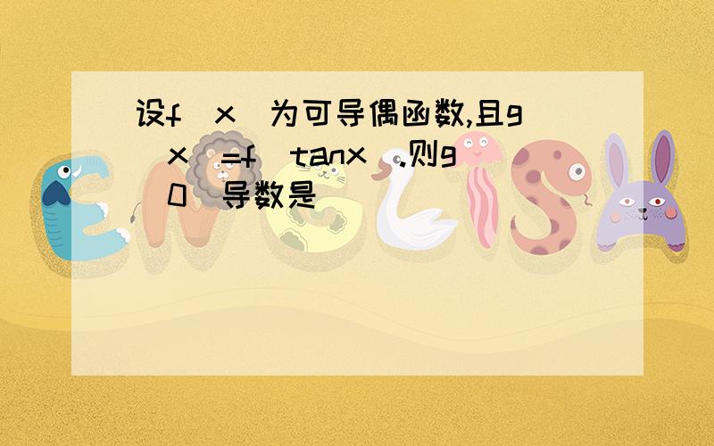 设f（x）为可导偶函数,且g（x）=f（tanx）.则g（0）导数是