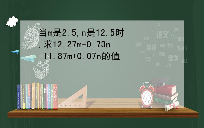 当m是2.5,n是12.5时,求12.27m+0.73n-11.87m+0.07n的值