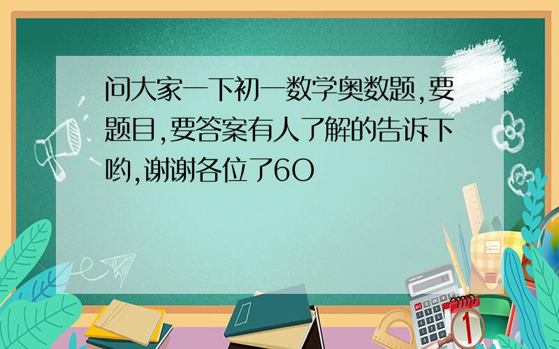 问大家一下初一数学奥数题,要题目,要答案有人了解的告诉下哟,谢谢各位了6O